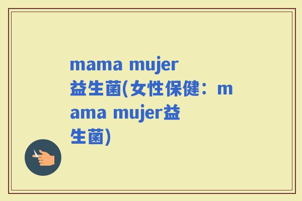 mama mujer益生菌(女性保健：mama mujer益生菌)
