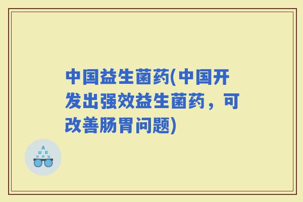 中国益生菌药(中国开发出强效益生菌药，可改善肠胃问题)