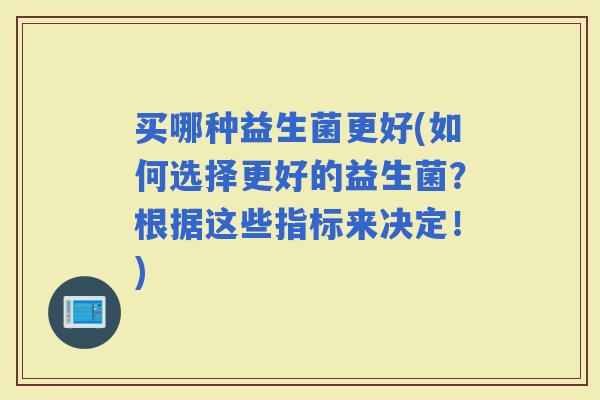 买哪种益生菌更好(如何选择更好的益生菌？根据这些指标来决定！)