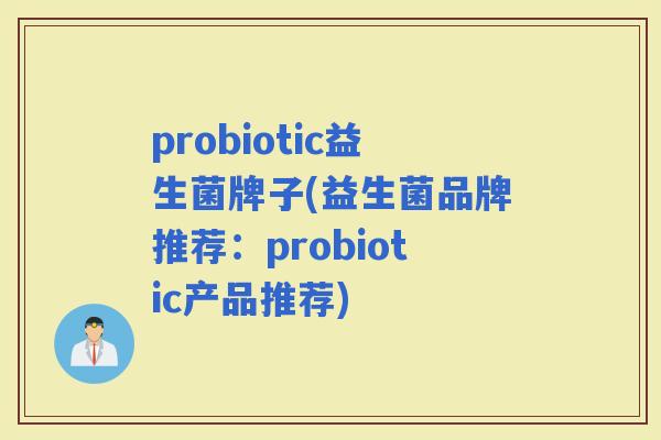 probiotic益生菌牌子(益生菌品牌推荐：probiotic产品推荐)