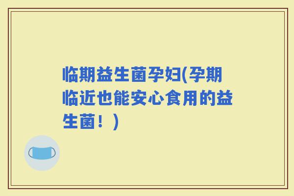 临期益生菌孕妇(孕期临近也能安心食用的益生菌！)