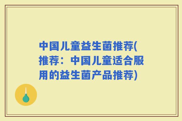 中国儿童益生菌推荐(推荐：中国儿童适合服用的益生菌产品推荐)