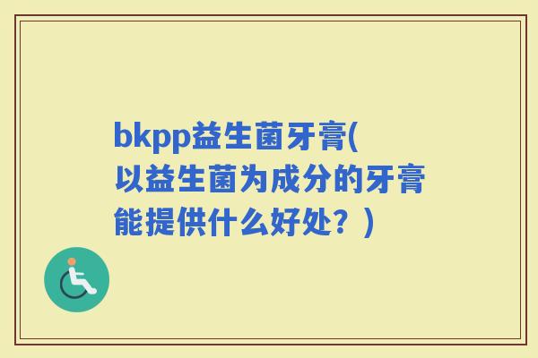 bkpp益生菌牙膏(以益生菌为成分的牙膏能提供什么好处？)
