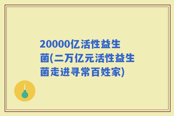 20000亿活性益生菌(二万亿元活性益生菌走进寻常百姓家)