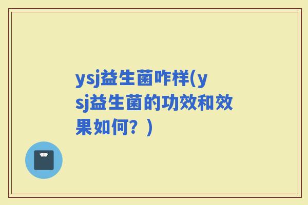 ysj益生菌咋样(ysj益生菌的功效和效果如何？)