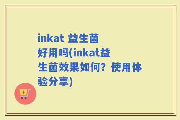 inkat 益生菌 好用吗(inkat益生菌效果如何？使用体验分享)