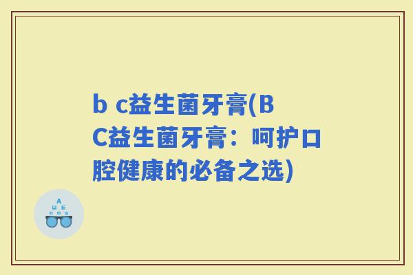 b c益生菌牙膏(BC益生菌牙膏：呵护口腔健康的必备之选)