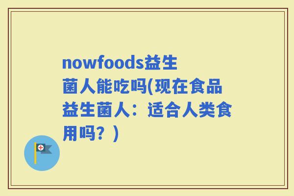 nowfoods益生菌人能吃吗(现在食品益生菌人：适合人类食用吗？)