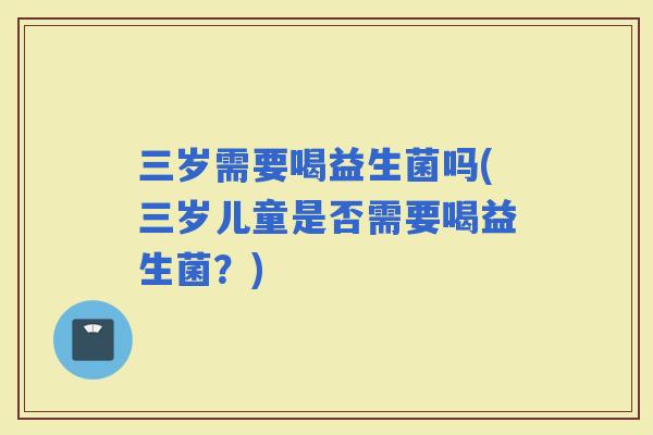 三岁需要喝益生菌吗(三岁儿童是否需要喝益生菌？)