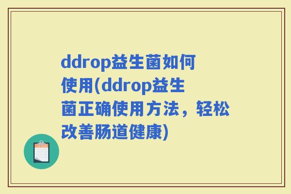 ddrop益生菌如何使用(ddrop益生菌正确使用方法，轻松改善肠道健康)