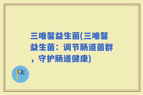 三唯馨益生菌(三唯馨益生菌：调节肠道菌群，守护肠道健康)