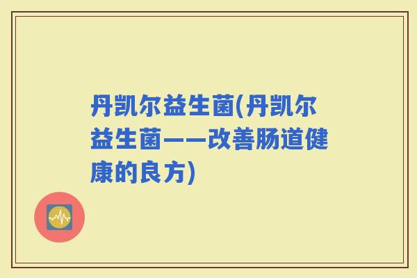 丹凯尔益生菌(丹凯尔益生菌——改善肠道健康的良方)