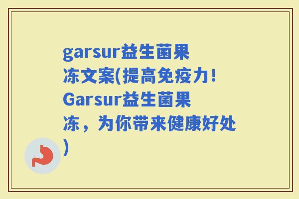 garsur益生菌果冻文案(提高力！Garsur益生菌果冻，为你带来健康好处)