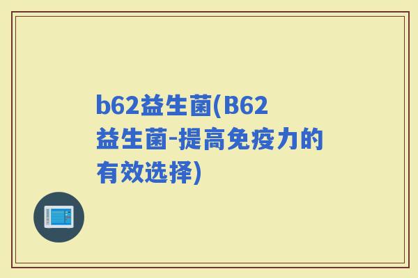b62益生菌(B62益生菌-提高力的有效选择)