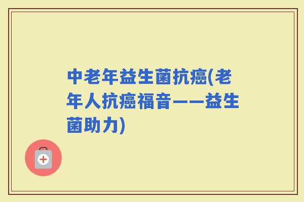 中老年益生菌抗(老年人抗福音——益生菌助力)