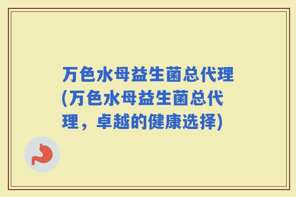 万色水母益生菌总代理(万色水母益生菌总代理，卓越的健康选择)