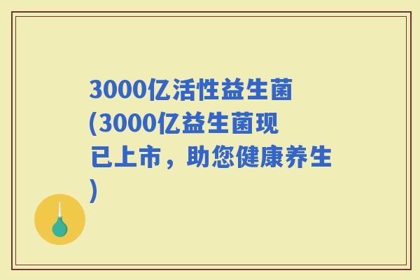 3000亿活性益生菌(3000亿益生菌现已上市，助您健康养生)