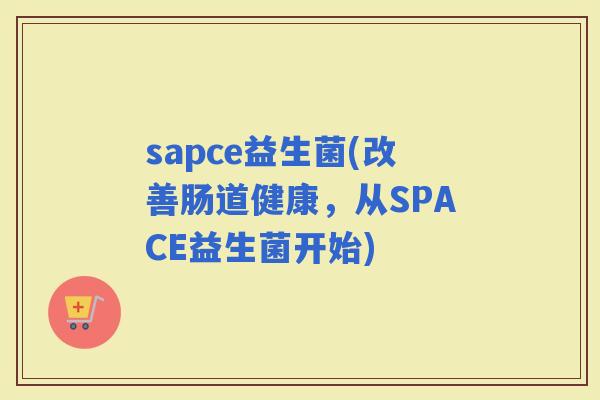 sapce益生菌(改善肠道健康，从SPACE益生菌开始)