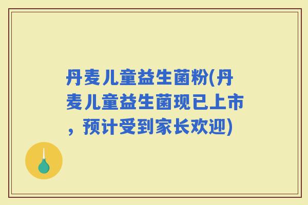 丹麦儿童益生菌粉(丹麦儿童益生菌现已上市，预计受到家长欢迎)