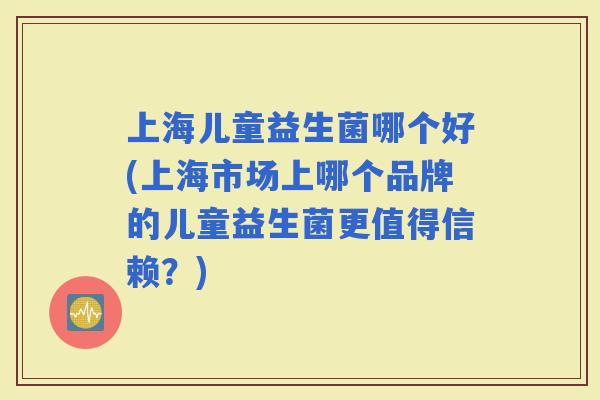 上海儿童益生菌哪个好(上海市场上哪个品牌的儿童益生菌更值得信赖？)