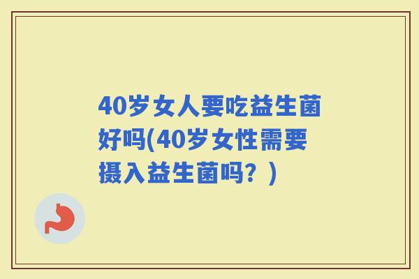 40岁女人要吃益生菌好吗(40岁女性需要摄入益生菌吗？)