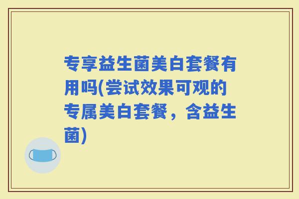 专享益生菌美白套餐有用吗(尝试效果可观的专属美白套餐，含益生菌)