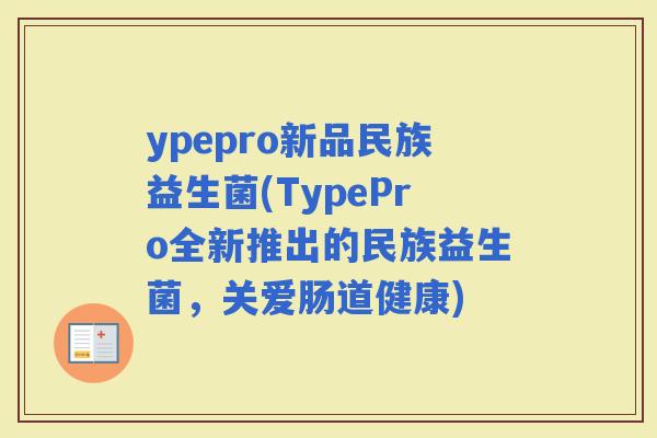ypepro新品民族益生菌(TypePro全新推出的民族益生菌，关爱肠道健康)
