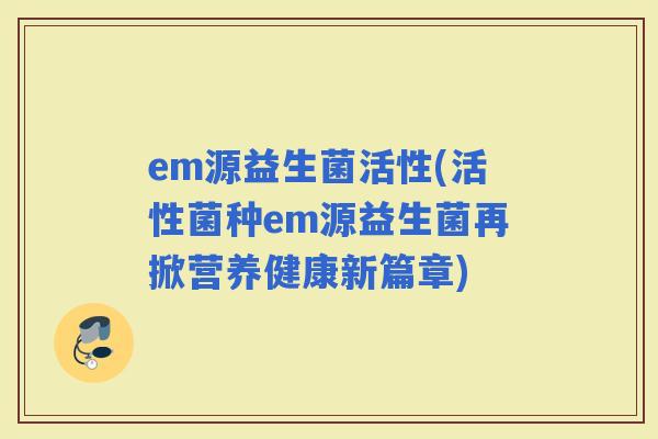em源益生菌活性(活性菌种em源益生菌再掀营养健康新篇章)