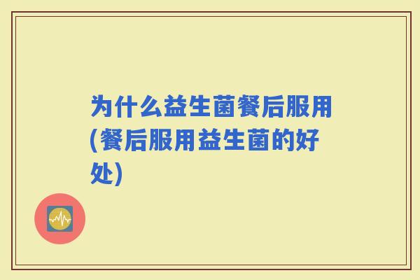 为什么益生菌餐后服用(餐后服用益生菌的好处)