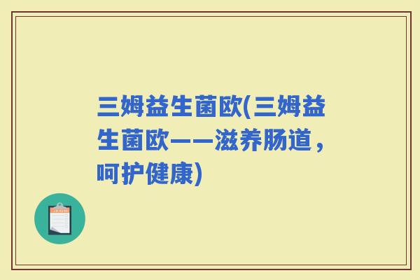 三姆益生菌欧(三姆益生菌欧——滋养肠道，呵护健康)