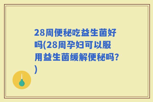 28周吃益生菌好吗(28周孕妇可以服用益生菌缓解吗？)