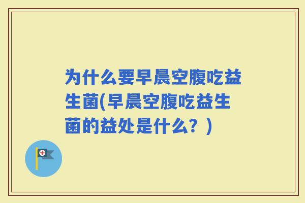 为什么要早晨空腹吃益生菌(早晨空腹吃益生菌的益处是什么？)