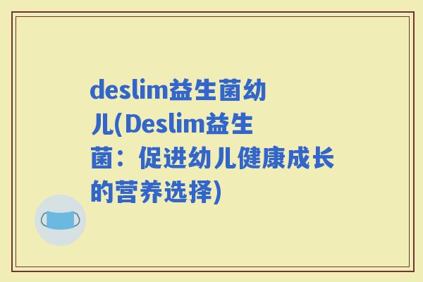 deslim益生菌幼儿(Deslim益生菌：促进幼儿健康成长的营养选择)