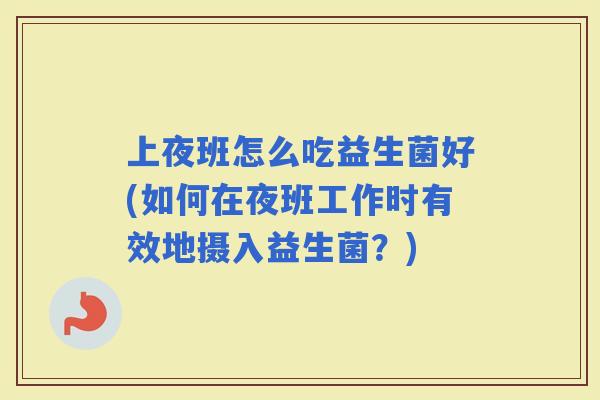 上夜班怎么吃益生菌好(如何在夜班工作时有效地摄入益生菌？)
