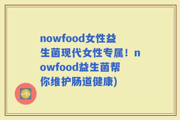 nowfood女性益生菌现代女性专属！nowfood益生菌帮你维护肠道健康)