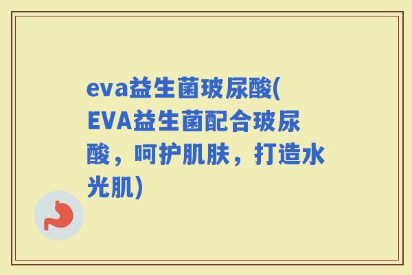 eva益生菌玻尿酸(EVA益生菌配合玻尿酸，呵护，打造水光肌)