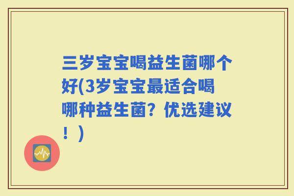 三岁宝宝喝益生菌哪个好(3岁宝宝适合喝哪种益生菌？优选建议！)