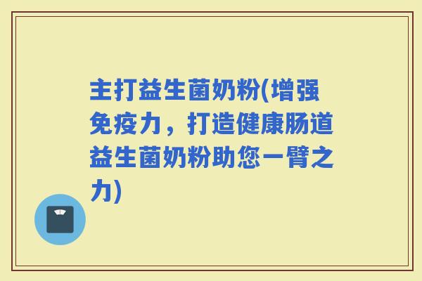 主打益生菌奶粉(增强力，打造健康肠道益生菌奶粉助您一臂之力)