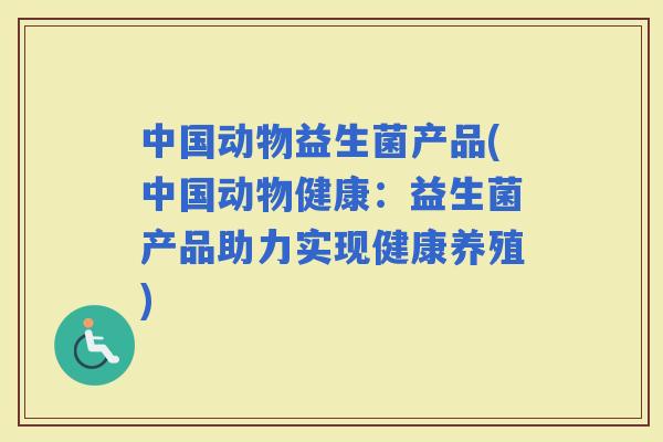 中国动物益生菌产品(中国动物健康：益生菌产品助力实现健康养殖)