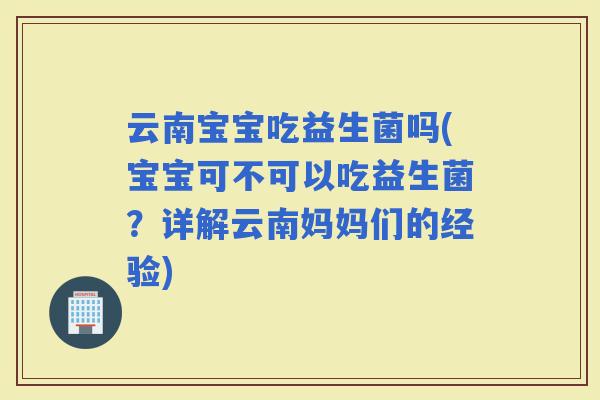 云南宝宝吃益生菌吗(宝宝可不可以吃益生菌？详解云南妈妈们的经验)
