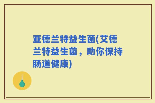 亚德兰特益生菌(艾德兰特益生菌，助你保持肠道健康)