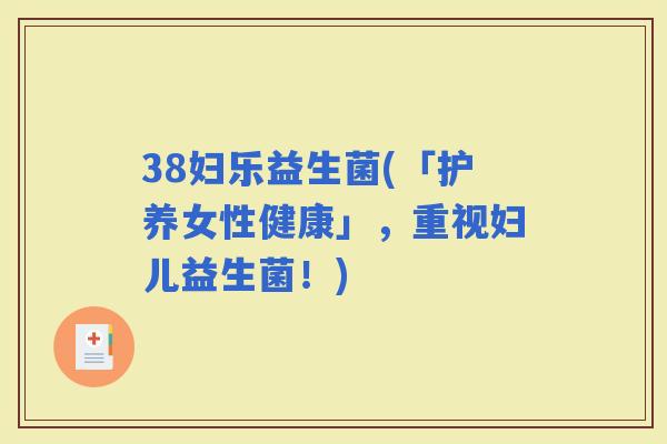 38妇乐益生菌(「护养女性健康」，重视妇儿益生菌！)