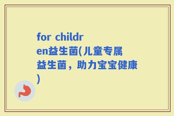 for children益生菌(儿童专属益生菌，助力宝宝健康)
