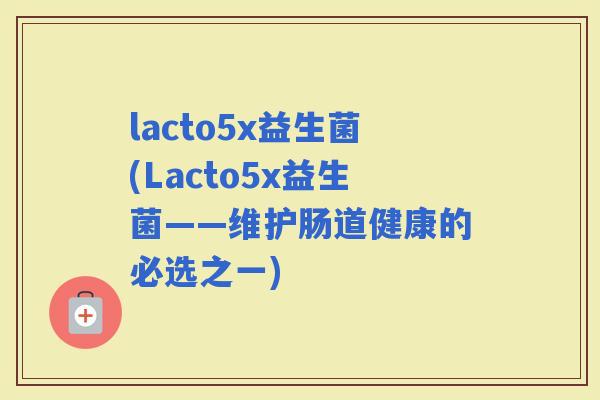 lacto5x益生菌(Lacto5x益生菌——维护肠道健康的必选之一)