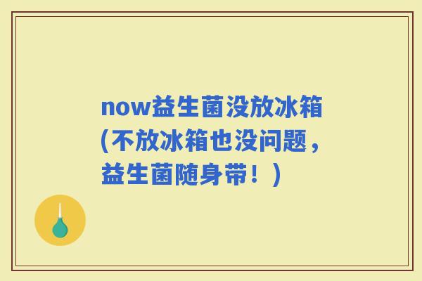 now益生菌没放冰箱(不放冰箱也没问题，益生菌随身带！)