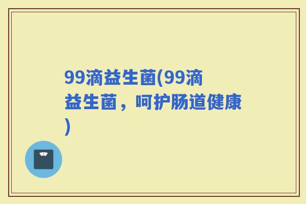 99滴益生菌(99滴益生菌，呵护肠道健康)