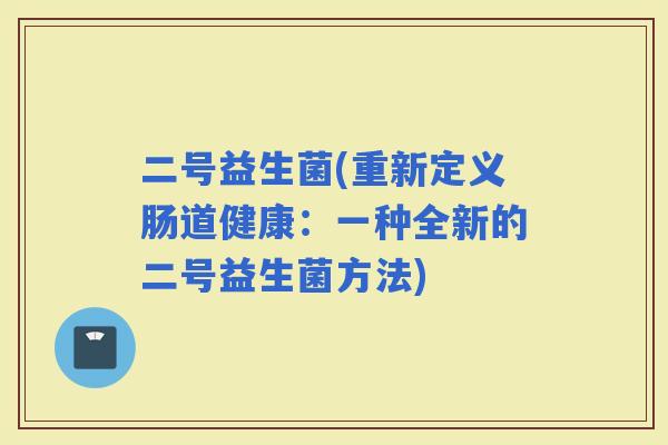 二号益生菌(重新定义肠道健康：一种全新的二号益生菌方法)