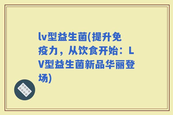 lv型益生菌(提升力，从饮食开始：LV型益生菌新品华丽登场)