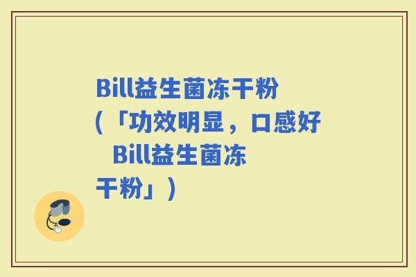 Bill益生菌冻干粉(「功效明显，口感好  Bill益生菌冻干粉」)
