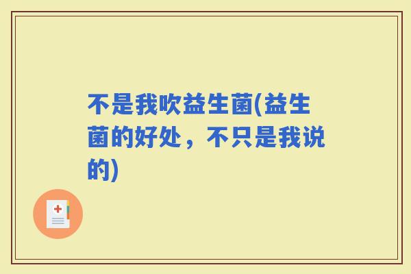 不是我吹益生菌(益生菌的好处，不只是我说的)